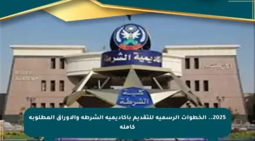 2025.. الخطوات الرسمية للتقديم بأكاديمية الشرطة والأوراق المطلوبة كاملة